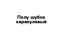 Полу шубок каракулевый